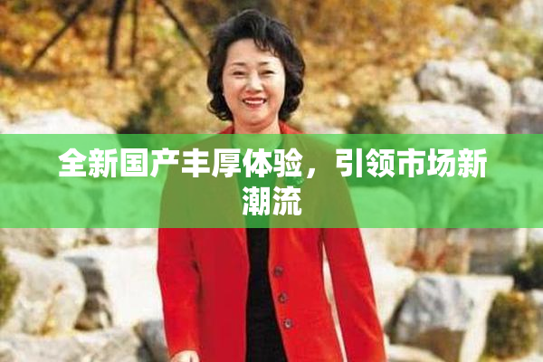 全新国产丰厚体验，引领市场新潮流