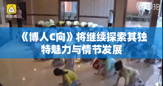 《博人C向》将继续探索其独特魅力与情节发展