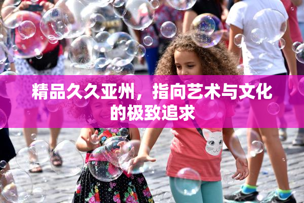 精品久久亚州，指向艺术与文化的极致追求