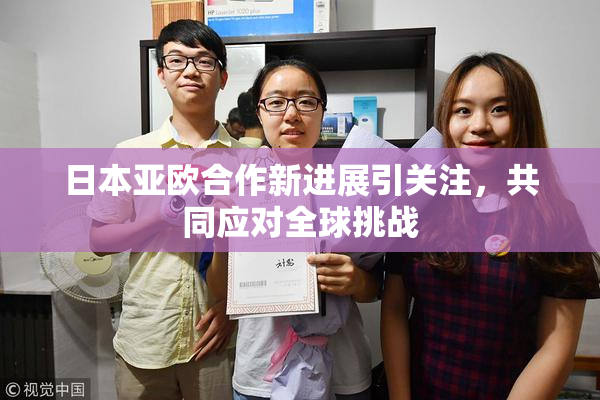 日本亚欧合作新进展引关注，共同应对全球挑战