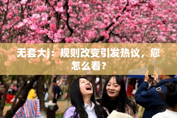 无套大j：规则改变引发热议，您怎么看？