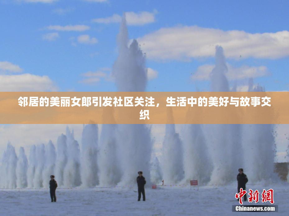 邻居的美丽女郎引发社区关注，生活中的美好与故事交织