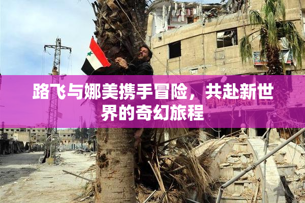 路飞与娜美携手冒险，共赴新世界的奇幻旅程