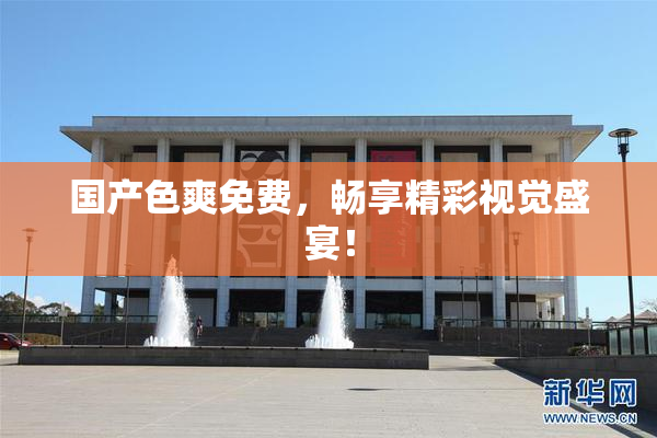 国产色爽免费，畅享精彩视觉盛宴！