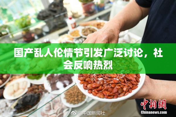 国产乱人伦情节引发广泛讨论，社会反响热烈