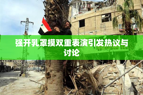 强开乳罩摸双重表演引发热议与讨论