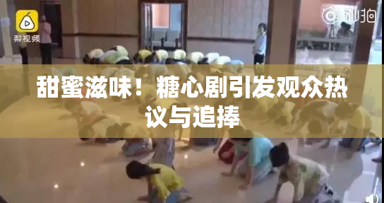 甜蜜滋味！糖心剧引发观众热议与追捧
