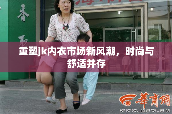 重塑jk内衣市场新风潮，时尚与舒适并存