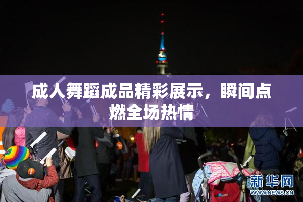 成人舞蹈成品精彩展示，瞬间点燃全场热情