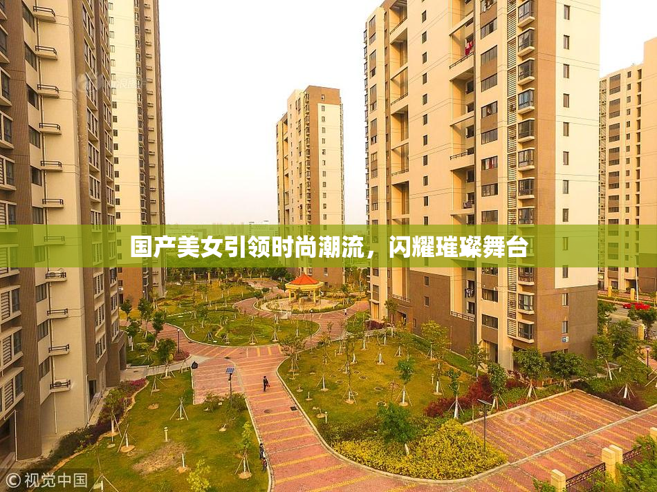 国产美女引领时尚潮流，闪耀璀璨舞台