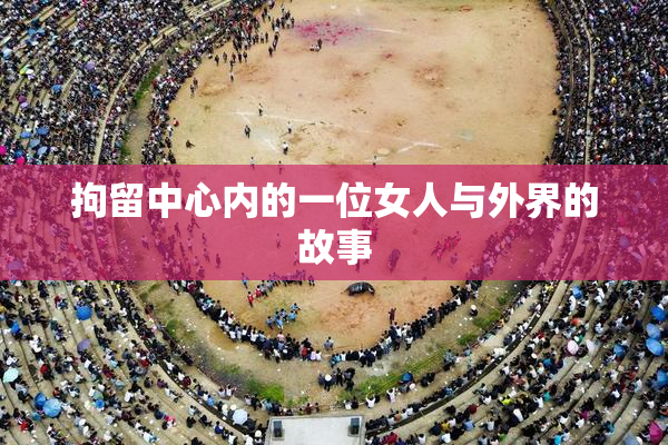 拘留中心内的一位女人与外界的故事