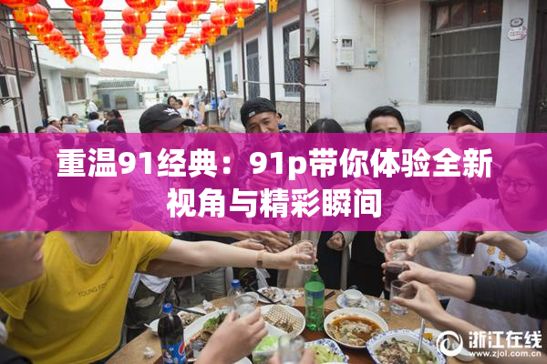 重温91经典：91p带你体验全新视角与精彩瞬间
