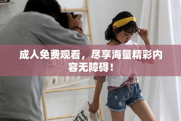 成人免费观看，尽享海量精彩内容无障碍！
