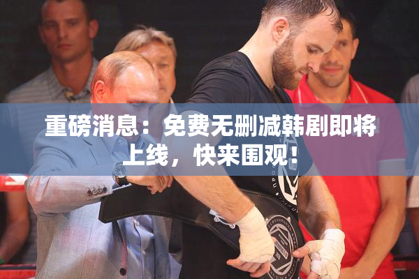 重磅消息：免费无删减韩剧即将上线，快来围观！