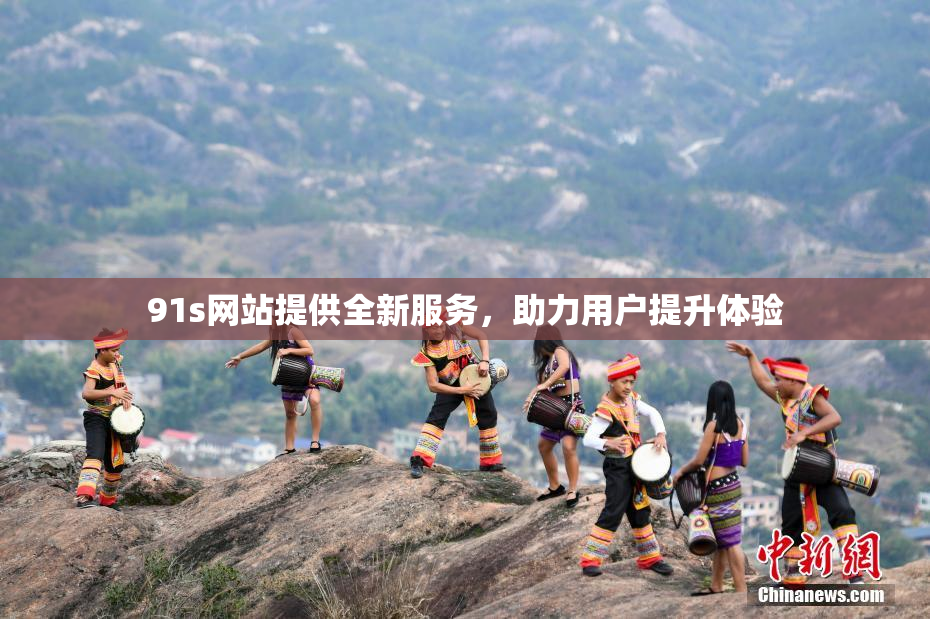 91s网站提供全新服务，助力用户提升体验