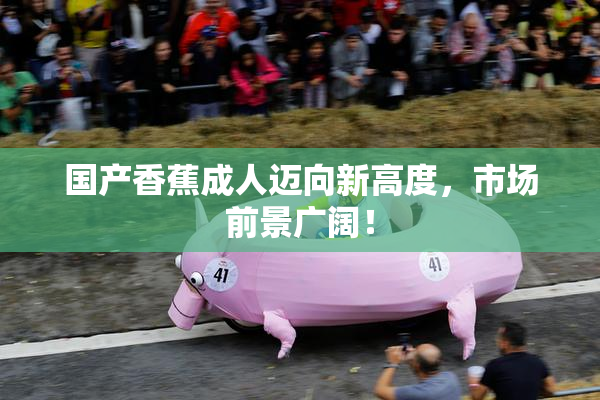 国产香蕉成人迈向新高度，市场前景广阔！