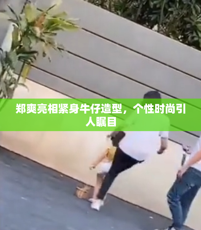 郑爽亮相紧身牛仔造型，个性时尚引人瞩目