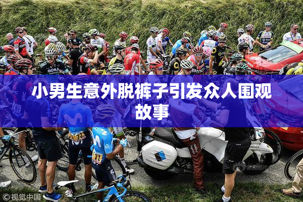 小男生意外脱裤子引发众人围观故事