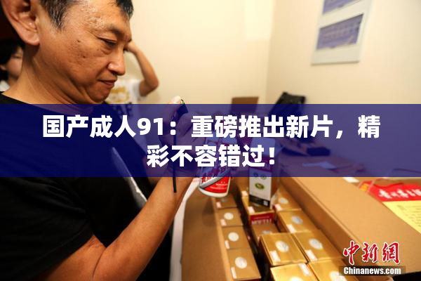 国产成人91：重磅推出新片，精彩不容错过！