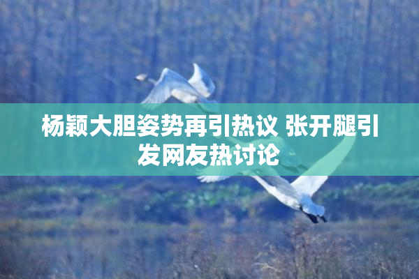 杨颖大胆姿势再引热议 张开腿引发网友热讨论