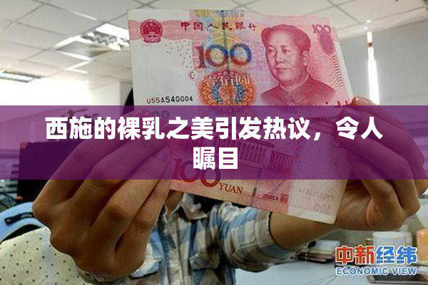 西施的裸乳之美引发热议，令人瞩目