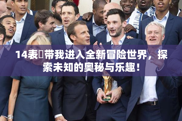 14表妺带我进入全新冒险世界，探索未知的奥秘与乐趣！