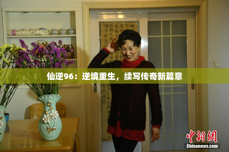 仙逆96：逆境重生，续写传奇新篇章