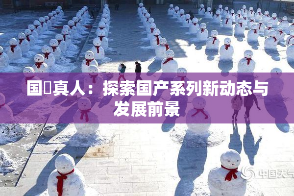 国産真人：探索国产系列新动态与发展前景