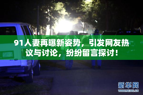 91人妻再曝新姿势，引发网友热议与讨论，纷纷留言探讨！