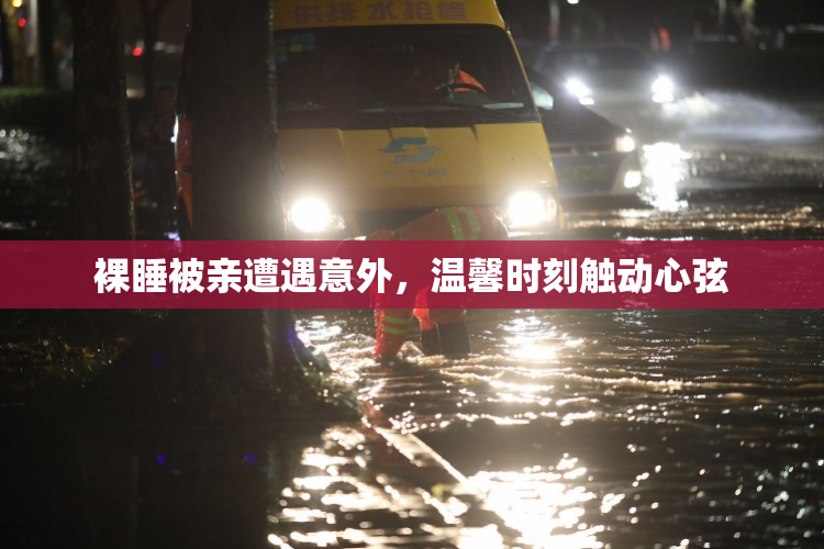 裸睡被亲遭遇意外，温馨时刻触动心弦