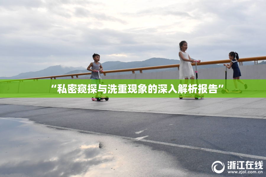 “私密窥探与洗重现象的深入解析报告”