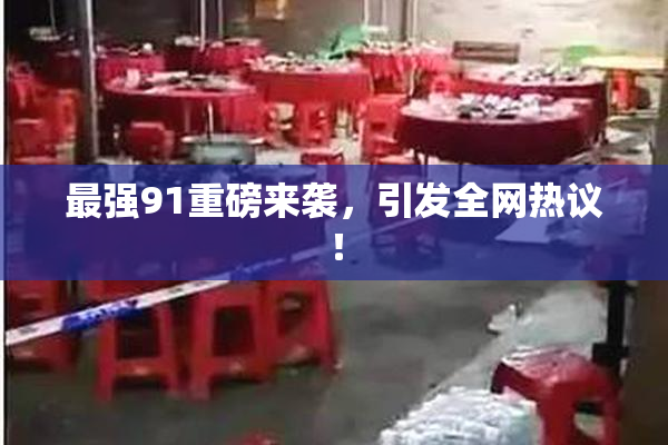 最强91重磅来袭，引发全网热议！