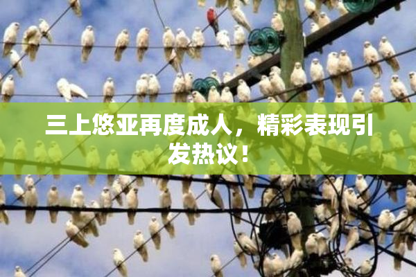 三上悠亚再度成人，精彩表现引发热议！