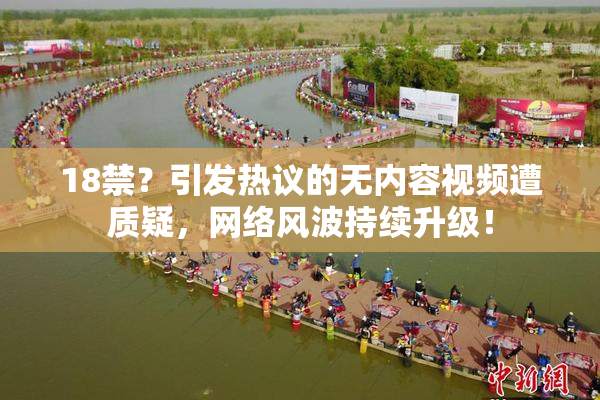 18禁？引发热议的无内容视频遭质疑，网络风波持续升级！