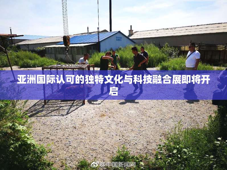 亚洲国际认可的独特文化与科技融合展即将开启