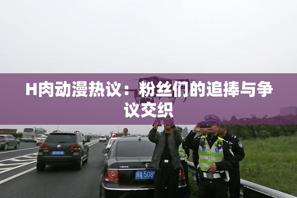 H肉动漫热议：粉丝们的追捧与争议交织