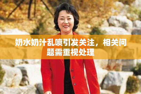 奶水奶汁乱喷引发关注，相关问题需重视处理