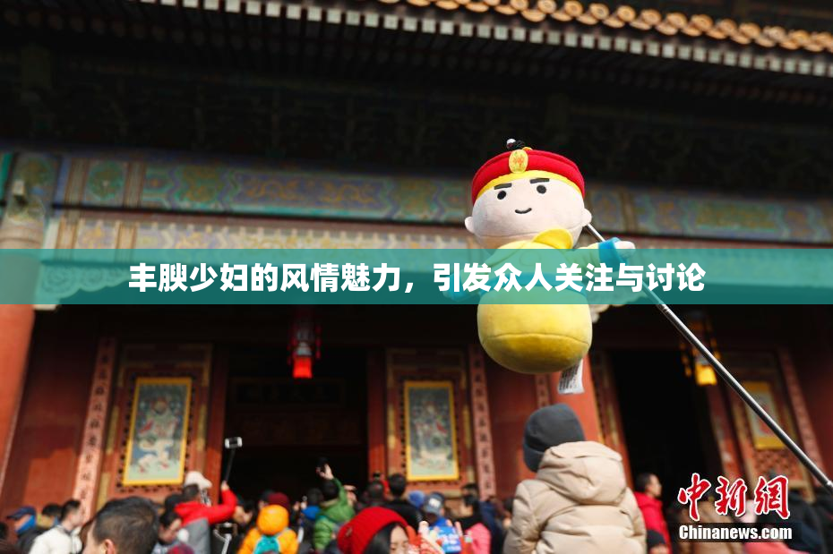 丰腴少妇的风情魅力，引发众人关注与讨论