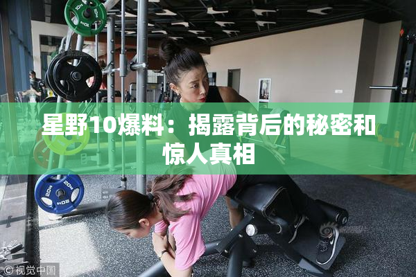 星野10爆料：揭露背后的秘密和惊人真相