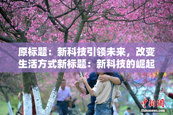 原标题：新科技引领未来，改变生活方式新标题：新科技的崛起，生活方式迎来改变