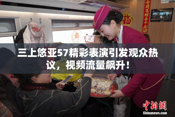 三上悠亚57精彩表演引发观众热议，视频流量飙升！