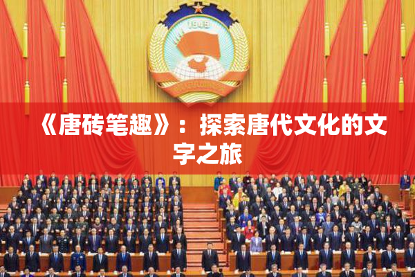 《唐砖笔趣》：探索唐代文化的文字之旅