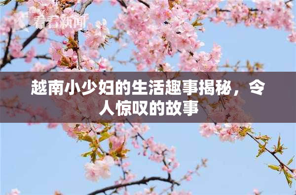 越南小少妇的生活趣事揭秘，令人惊叹的故事