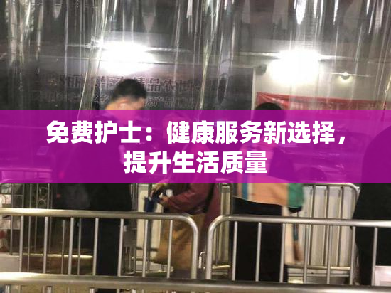 免费护士：健康服务新选择，提升生活质量