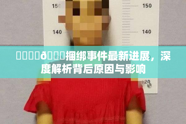 ❌‌❌‌🔞捆绑事件最新进展，深度解析背后原因与影响