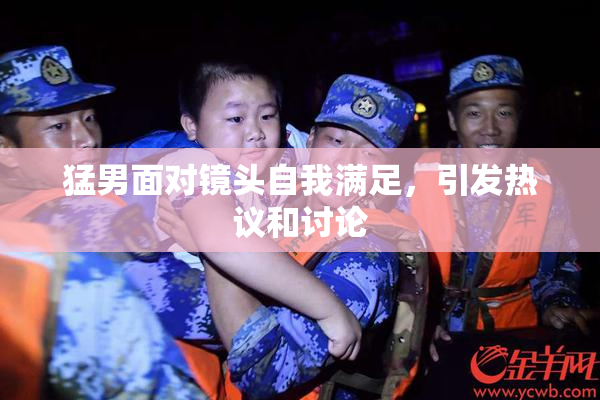 猛男面对镜头自我满足，引发热议和讨论