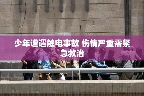 少年遭遇触电事故 伤情严重需紧急救治