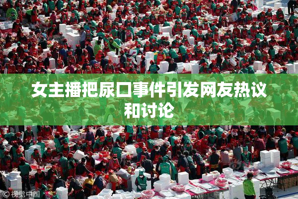 女主播把尿囗事件引发网友热议和讨论