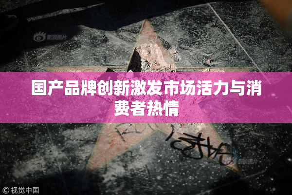 国产品牌创新激发市场活力与消费者热情