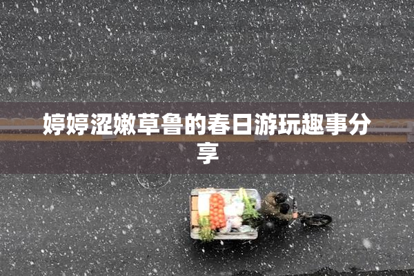 婷婷涩嫩草鲁的春日游玩趣事分享